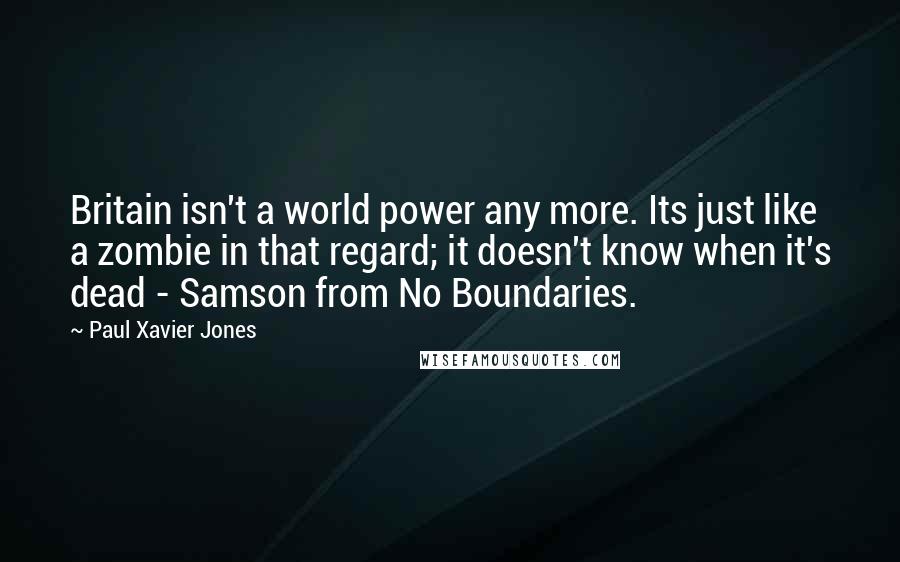 Paul Xavier Jones Quotes: Britain isn't a world power any more. Its just like a zombie in that regard; it doesn't know when it's dead - Samson from No Boundaries.