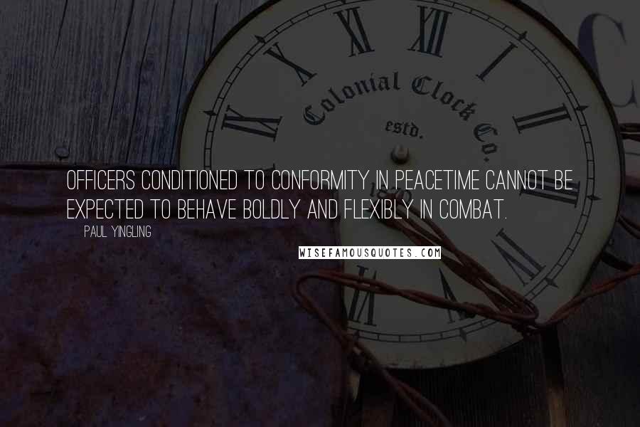 Paul Yingling Quotes: Officers conditioned to conformity in peacetime cannot be expected to behave boldly and flexibly in combat.