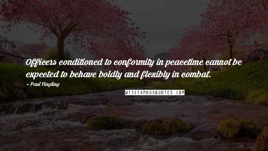 Paul Yingling Quotes: Officers conditioned to conformity in peacetime cannot be expected to behave boldly and flexibly in combat.