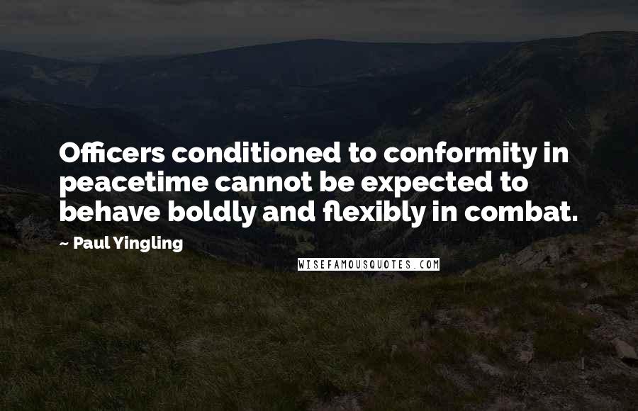 Paul Yingling Quotes: Officers conditioned to conformity in peacetime cannot be expected to behave boldly and flexibly in combat.