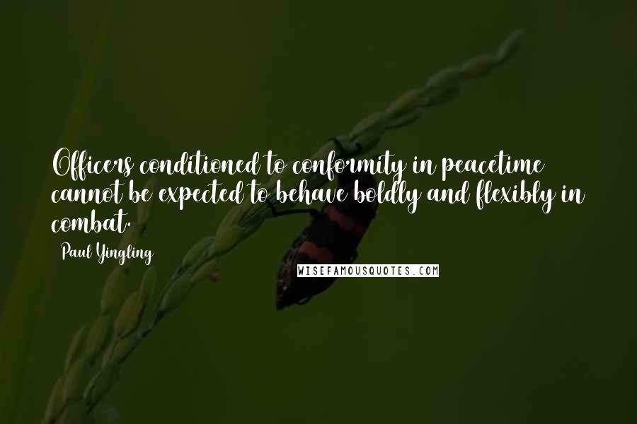 Paul Yingling Quotes: Officers conditioned to conformity in peacetime cannot be expected to behave boldly and flexibly in combat.