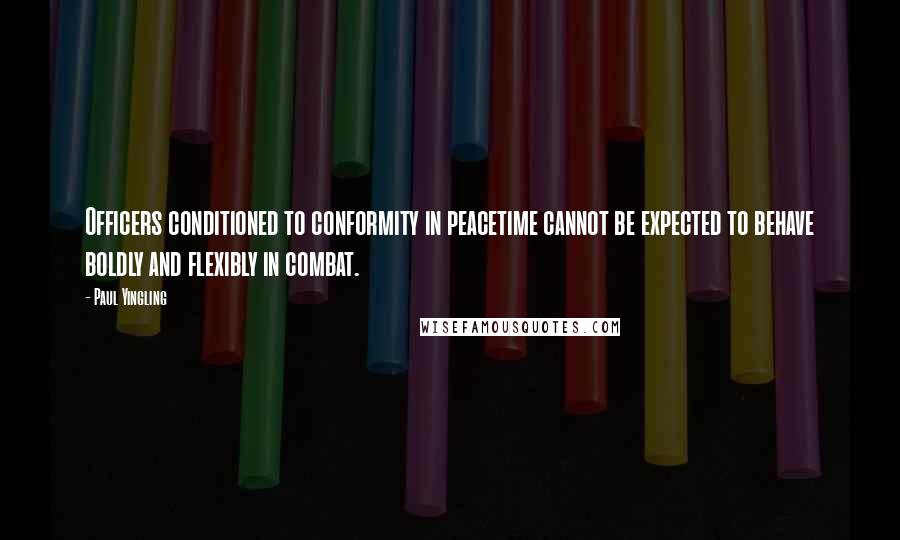 Paul Yingling Quotes: Officers conditioned to conformity in peacetime cannot be expected to behave boldly and flexibly in combat.