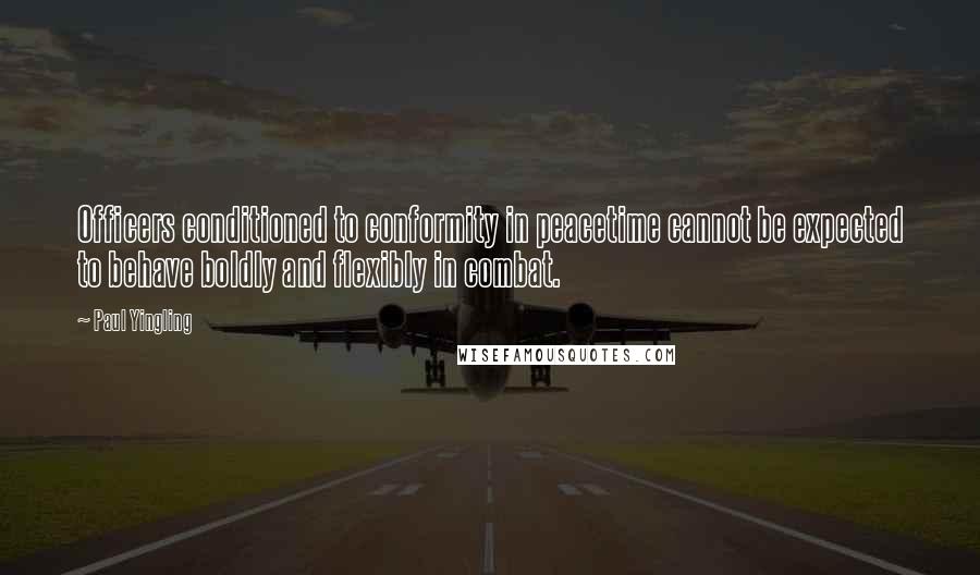 Paul Yingling Quotes: Officers conditioned to conformity in peacetime cannot be expected to behave boldly and flexibly in combat.