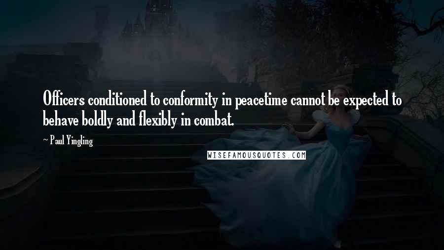 Paul Yingling Quotes: Officers conditioned to conformity in peacetime cannot be expected to behave boldly and flexibly in combat.