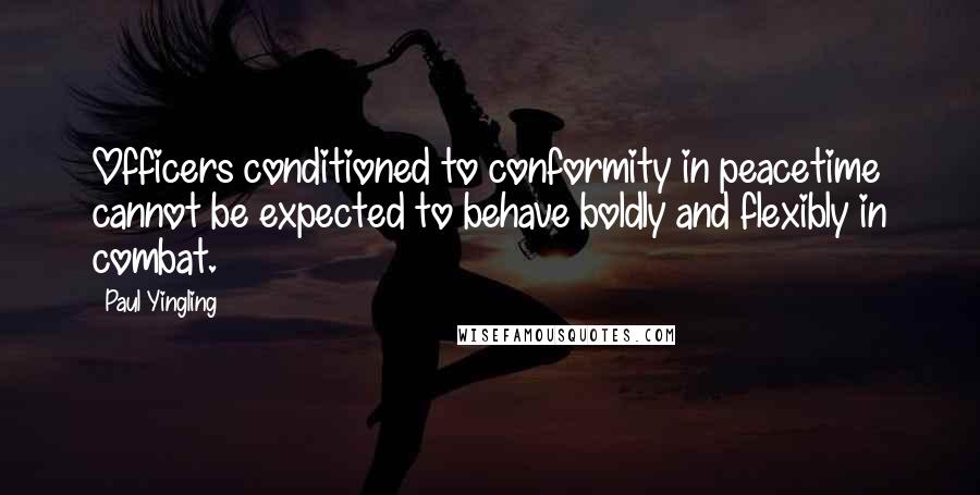 Paul Yingling Quotes: Officers conditioned to conformity in peacetime cannot be expected to behave boldly and flexibly in combat.