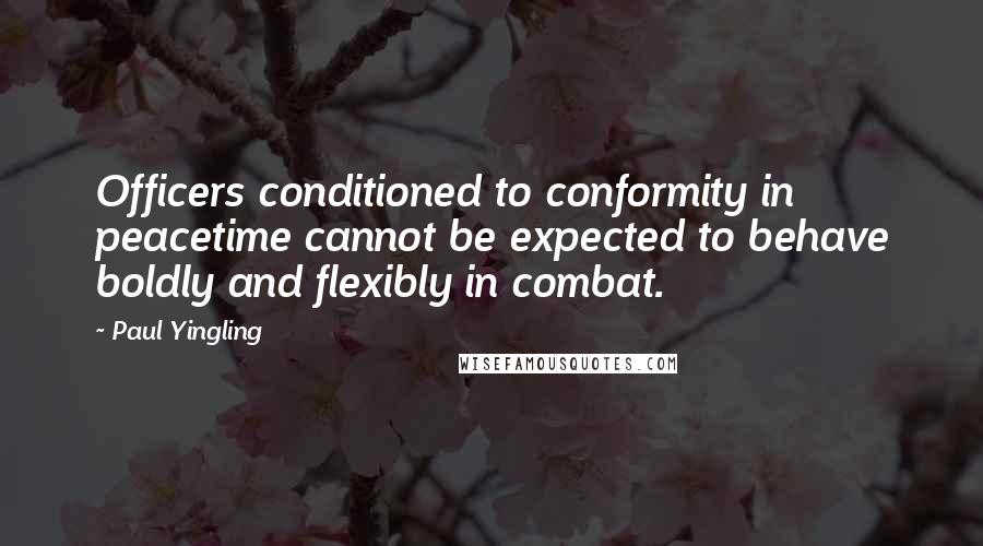 Paul Yingling Quotes: Officers conditioned to conformity in peacetime cannot be expected to behave boldly and flexibly in combat.
