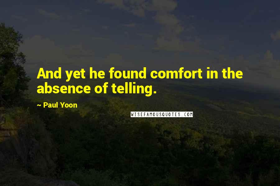 Paul Yoon Quotes: And yet he found comfort in the absence of telling.