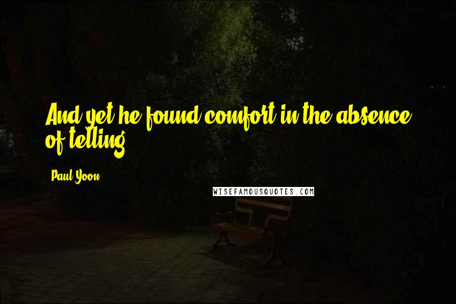 Paul Yoon Quotes: And yet he found comfort in the absence of telling.