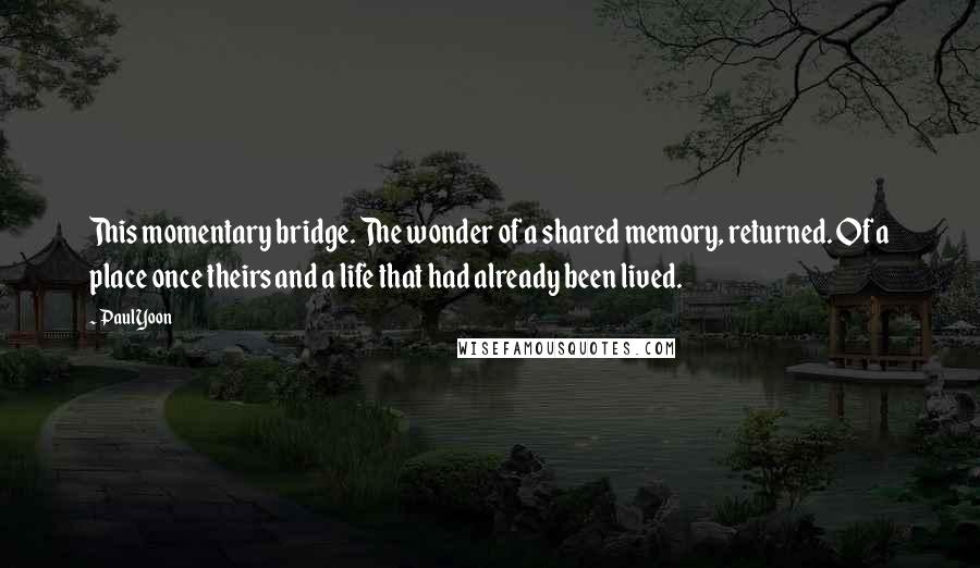 Paul Yoon Quotes: This momentary bridge. The wonder of a shared memory, returned. Of a place once theirs and a life that had already been lived.