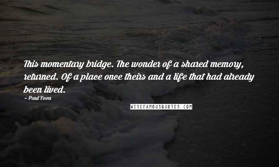 Paul Yoon Quotes: This momentary bridge. The wonder of a shared memory, returned. Of a place once theirs and a life that had already been lived.