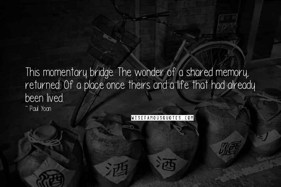 Paul Yoon Quotes: This momentary bridge. The wonder of a shared memory, returned. Of a place once theirs and a life that had already been lived.