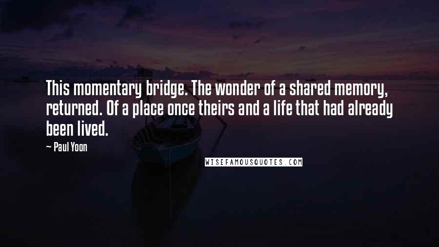 Paul Yoon Quotes: This momentary bridge. The wonder of a shared memory, returned. Of a place once theirs and a life that had already been lived.