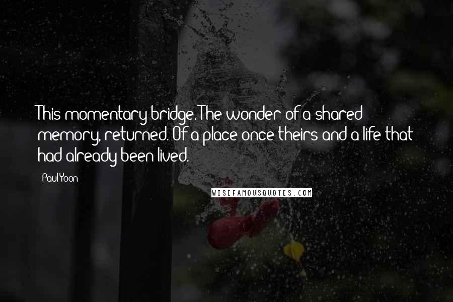 Paul Yoon Quotes: This momentary bridge. The wonder of a shared memory, returned. Of a place once theirs and a life that had already been lived.