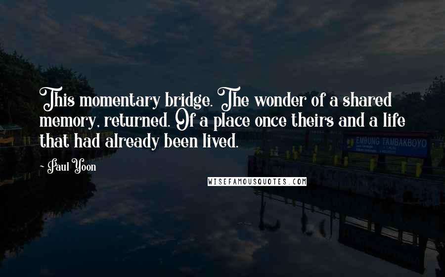 Paul Yoon Quotes: This momentary bridge. The wonder of a shared memory, returned. Of a place once theirs and a life that had already been lived.