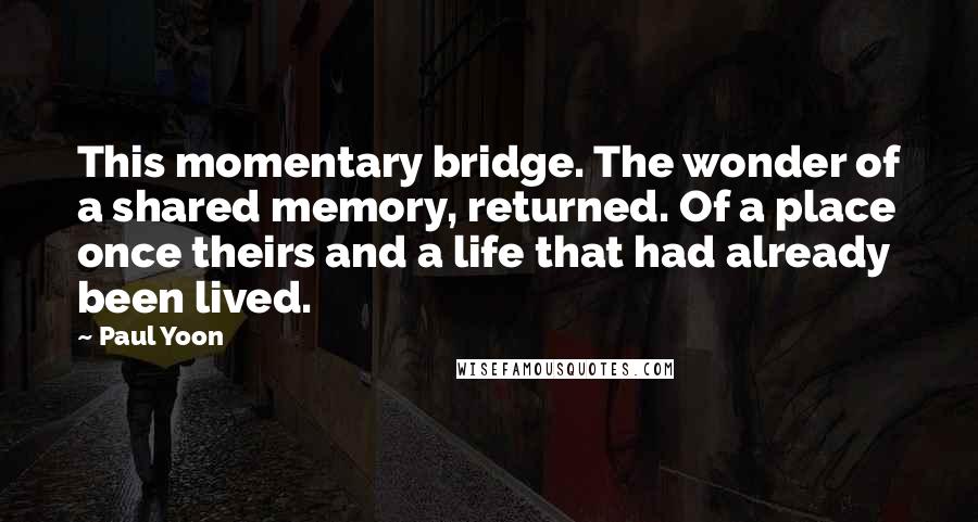 Paul Yoon Quotes: This momentary bridge. The wonder of a shared memory, returned. Of a place once theirs and a life that had already been lived.