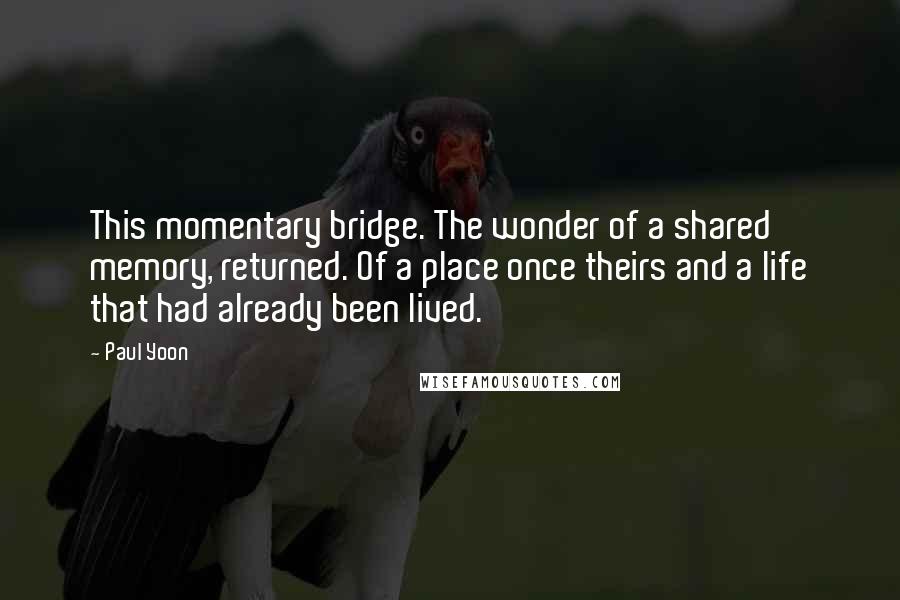 Paul Yoon Quotes: This momentary bridge. The wonder of a shared memory, returned. Of a place once theirs and a life that had already been lived.