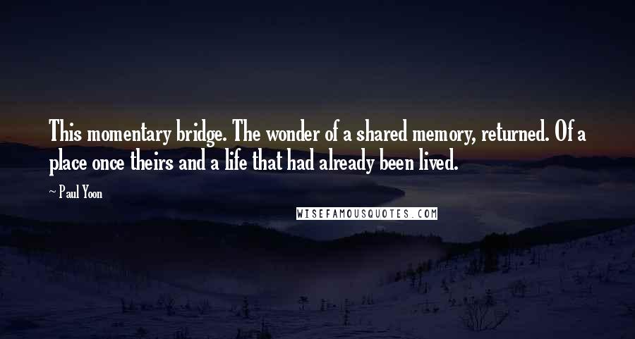 Paul Yoon Quotes: This momentary bridge. The wonder of a shared memory, returned. Of a place once theirs and a life that had already been lived.