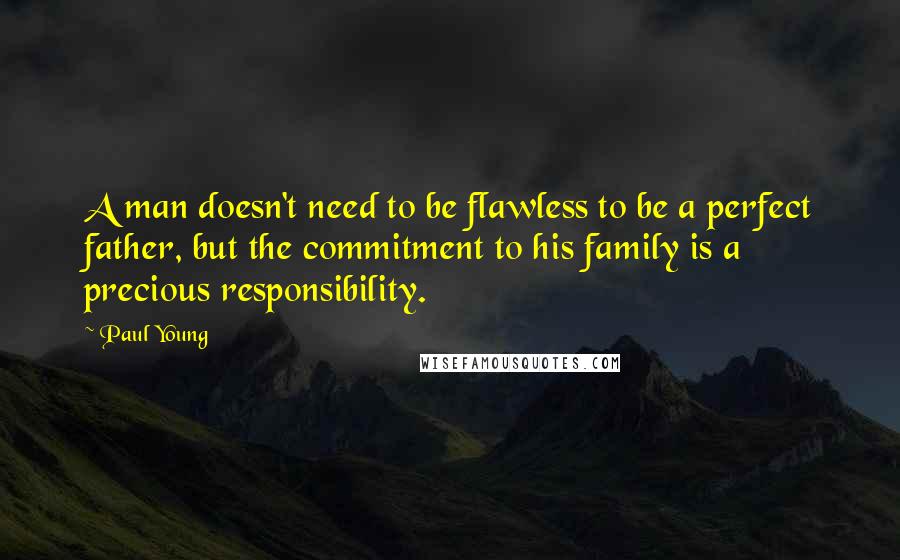 Paul Young Quotes: A man doesn't need to be flawless to be a perfect father, but the commitment to his family is a precious responsibility.