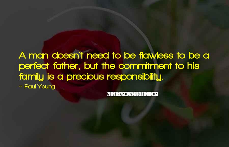 Paul Young Quotes: A man doesn't need to be flawless to be a perfect father, but the commitment to his family is a precious responsibility.