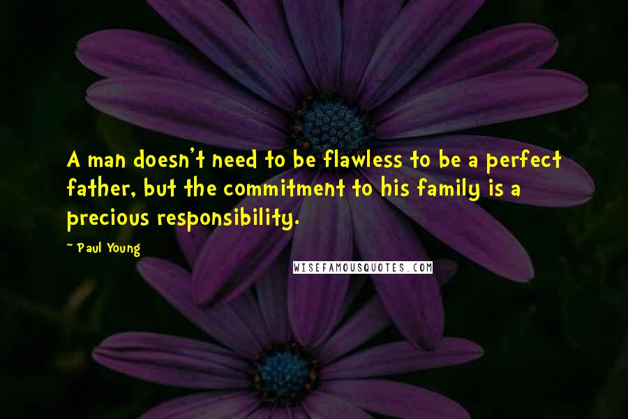 Paul Young Quotes: A man doesn't need to be flawless to be a perfect father, but the commitment to his family is a precious responsibility.