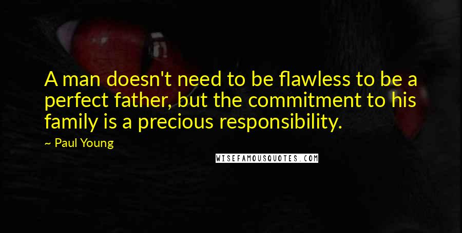 Paul Young Quotes: A man doesn't need to be flawless to be a perfect father, but the commitment to his family is a precious responsibility.