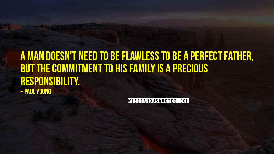 Paul Young Quotes: A man doesn't need to be flawless to be a perfect father, but the commitment to his family is a precious responsibility.