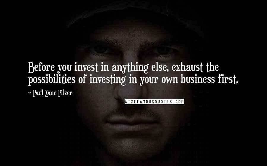 Paul Zane Pilzer Quotes: Before you invest in anything else, exhaust the possibilities of investing in your own business first.