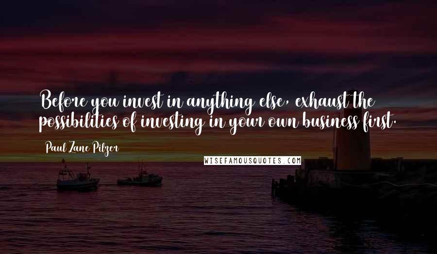 Paul Zane Pilzer Quotes: Before you invest in anything else, exhaust the possibilities of investing in your own business first.