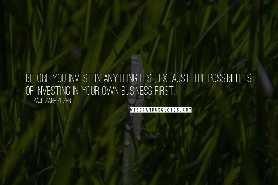 Paul Zane Pilzer Quotes: Before you invest in anything else, exhaust the possibilities of investing in your own business first.