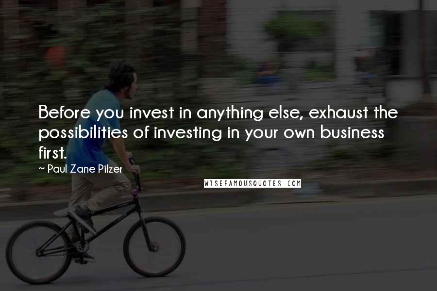 Paul Zane Pilzer Quotes: Before you invest in anything else, exhaust the possibilities of investing in your own business first.