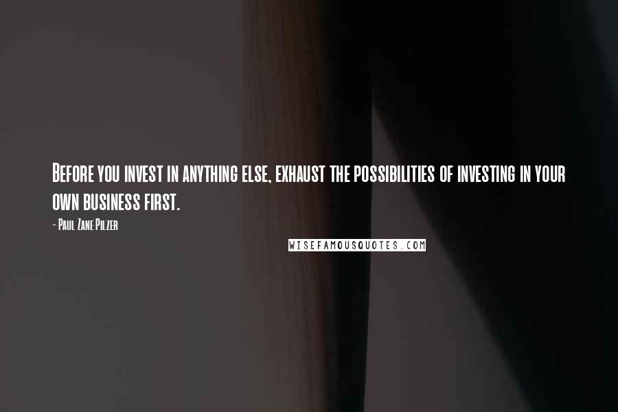 Paul Zane Pilzer Quotes: Before you invest in anything else, exhaust the possibilities of investing in your own business first.