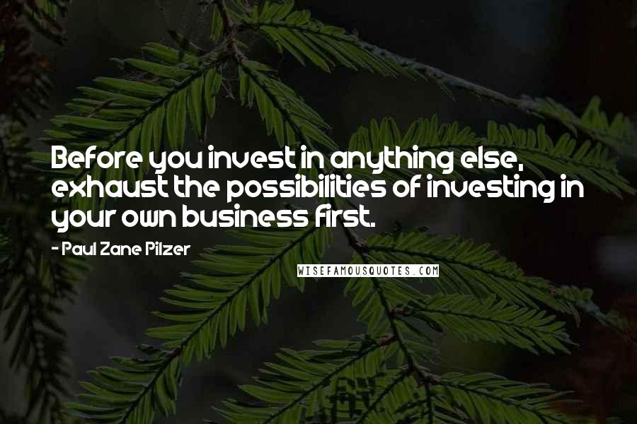 Paul Zane Pilzer Quotes: Before you invest in anything else, exhaust the possibilities of investing in your own business first.