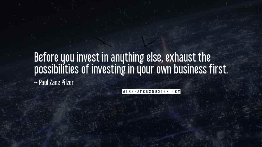 Paul Zane Pilzer Quotes: Before you invest in anything else, exhaust the possibilities of investing in your own business first.