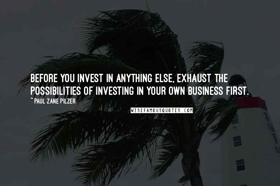 Paul Zane Pilzer Quotes: Before you invest in anything else, exhaust the possibilities of investing in your own business first.