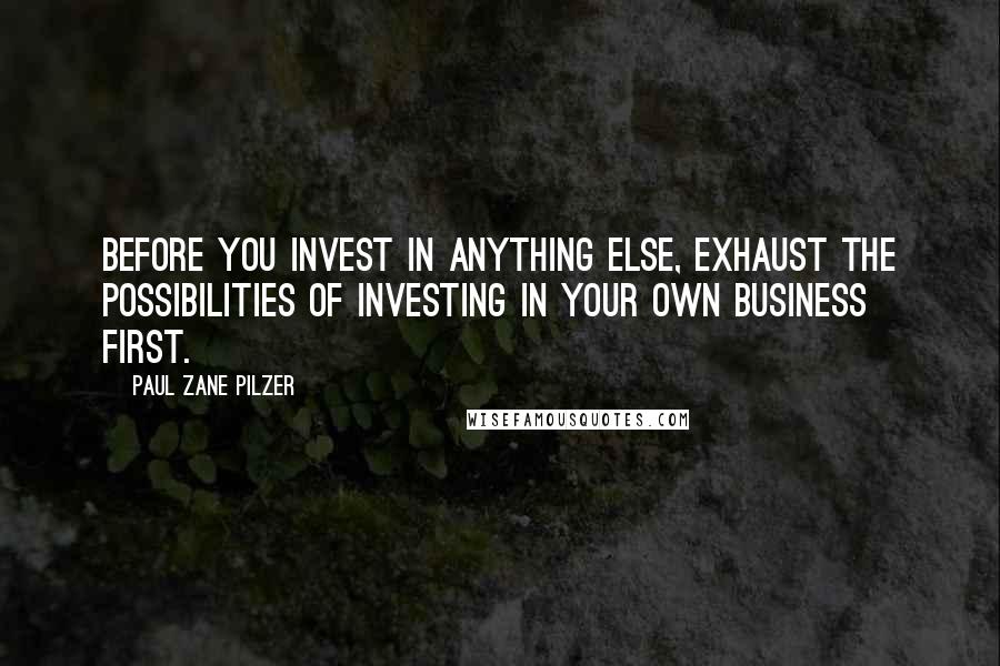 Paul Zane Pilzer Quotes: Before you invest in anything else, exhaust the possibilities of investing in your own business first.