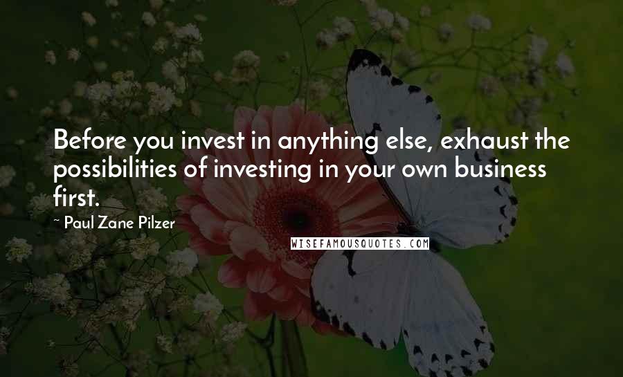 Paul Zane Pilzer Quotes: Before you invest in anything else, exhaust the possibilities of investing in your own business first.