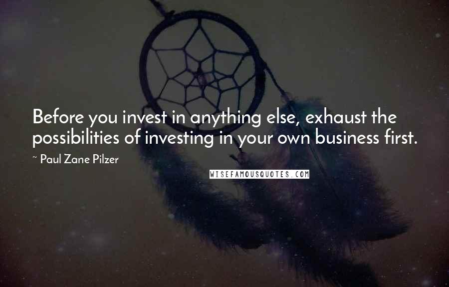 Paul Zane Pilzer Quotes: Before you invest in anything else, exhaust the possibilities of investing in your own business first.