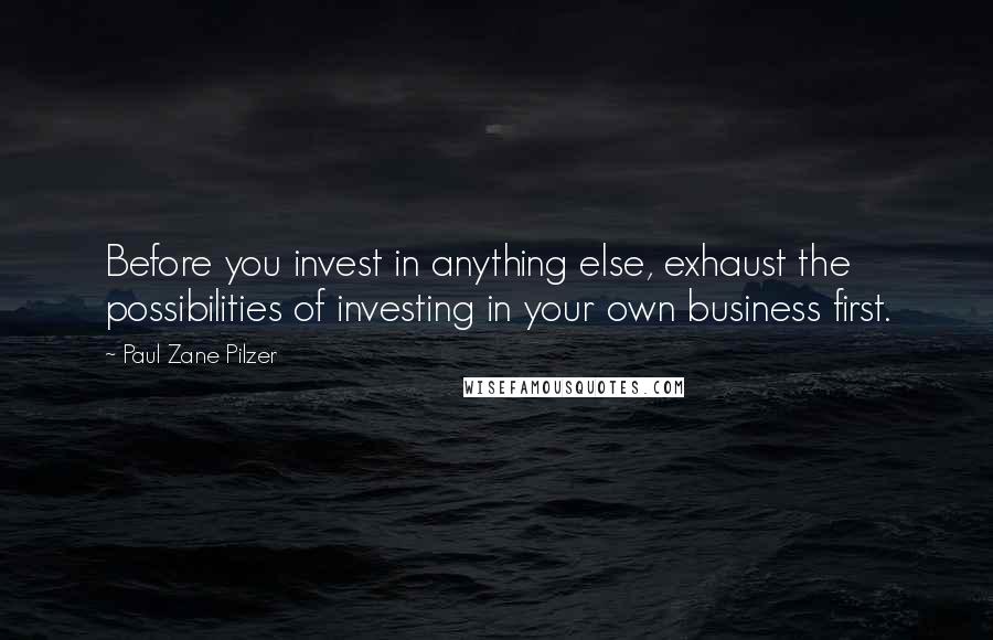 Paul Zane Pilzer Quotes: Before you invest in anything else, exhaust the possibilities of investing in your own business first.