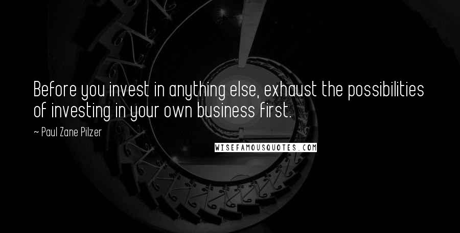 Paul Zane Pilzer Quotes: Before you invest in anything else, exhaust the possibilities of investing in your own business first.