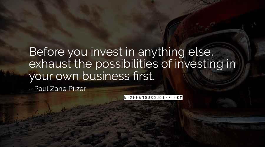 Paul Zane Pilzer Quotes: Before you invest in anything else, exhaust the possibilities of investing in your own business first.