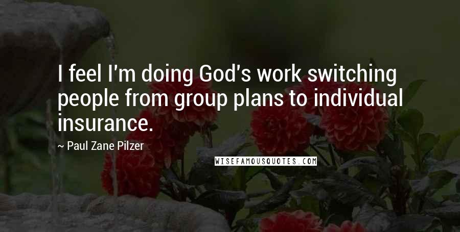 Paul Zane Pilzer Quotes: I feel I'm doing God's work switching people from group plans to individual insurance.