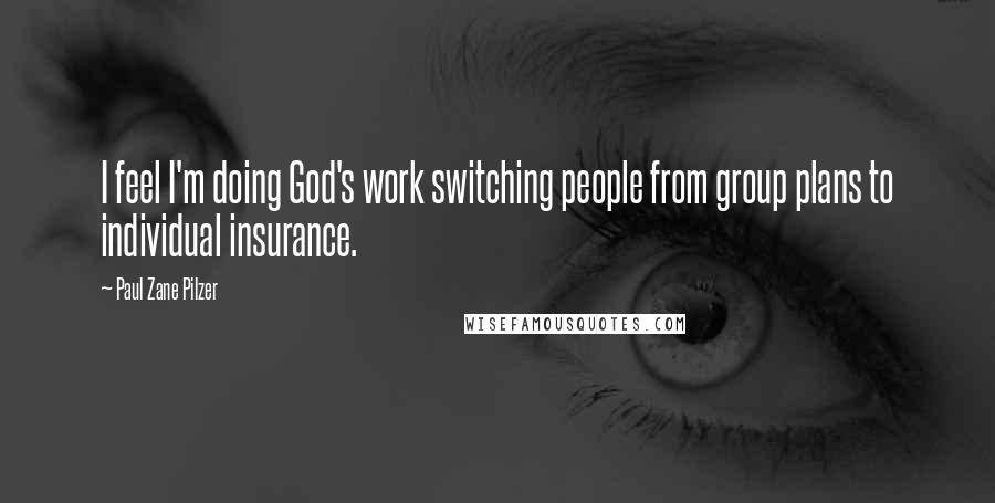 Paul Zane Pilzer Quotes: I feel I'm doing God's work switching people from group plans to individual insurance.