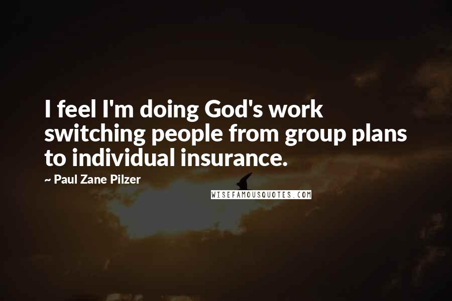 Paul Zane Pilzer Quotes: I feel I'm doing God's work switching people from group plans to individual insurance.