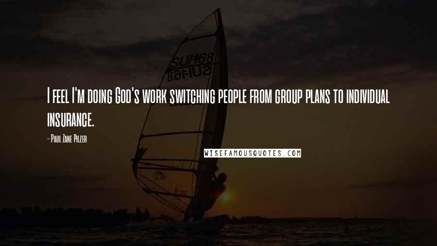 Paul Zane Pilzer Quotes: I feel I'm doing God's work switching people from group plans to individual insurance.