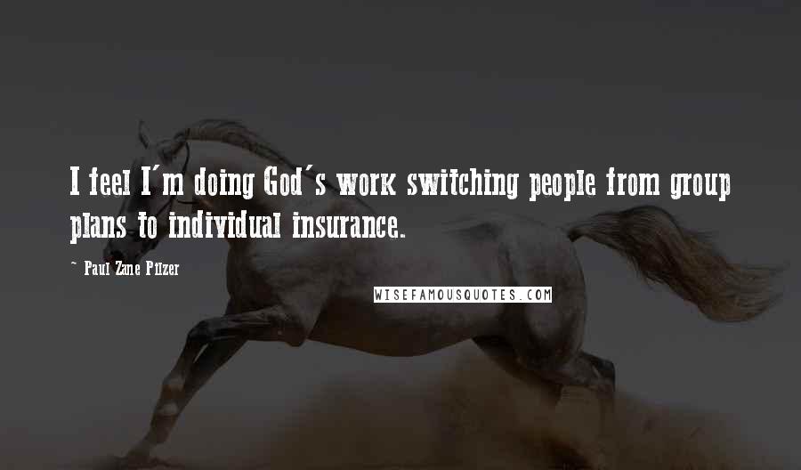 Paul Zane Pilzer Quotes: I feel I'm doing God's work switching people from group plans to individual insurance.