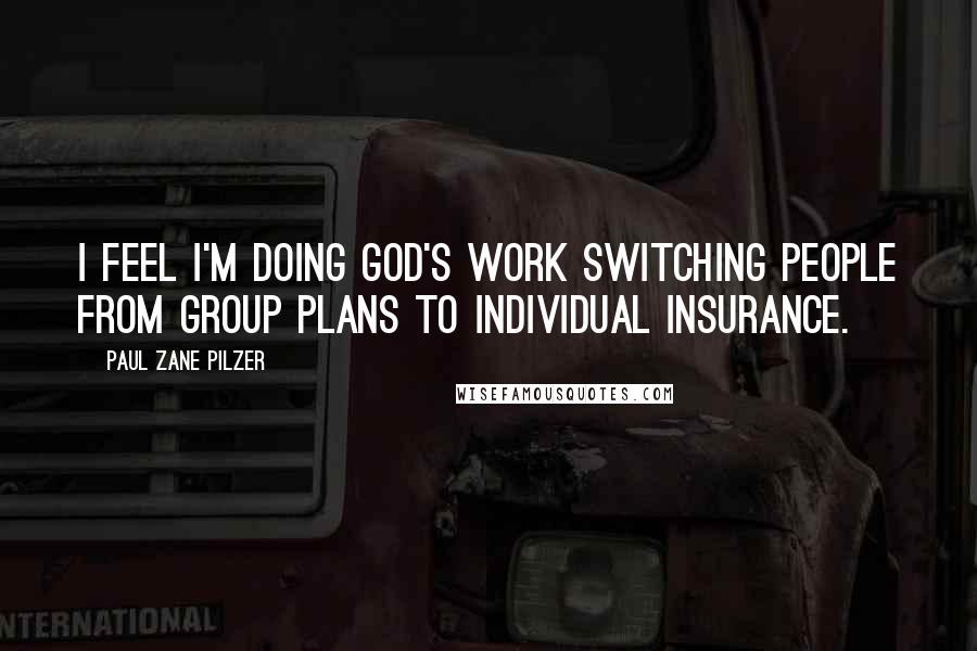 Paul Zane Pilzer Quotes: I feel I'm doing God's work switching people from group plans to individual insurance.