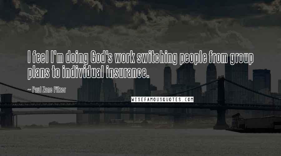Paul Zane Pilzer Quotes: I feel I'm doing God's work switching people from group plans to individual insurance.