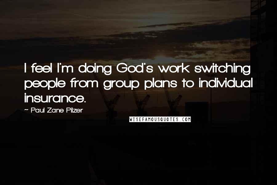 Paul Zane Pilzer Quotes: I feel I'm doing God's work switching people from group plans to individual insurance.