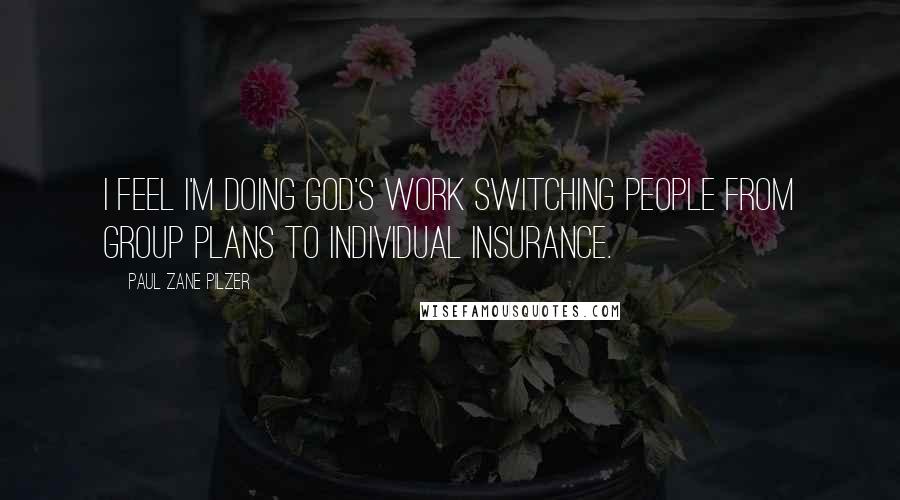 Paul Zane Pilzer Quotes: I feel I'm doing God's work switching people from group plans to individual insurance.