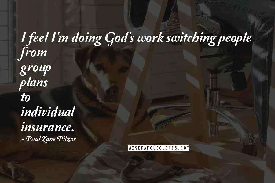 Paul Zane Pilzer Quotes: I feel I'm doing God's work switching people from group plans to individual insurance.